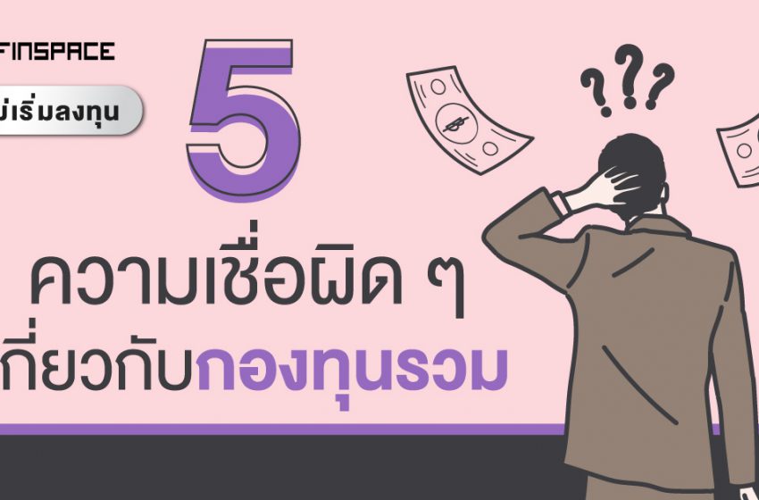  5 เรื่องที่คนมักเข้าใจผิด เกี่ยวกับกองทุนรวม