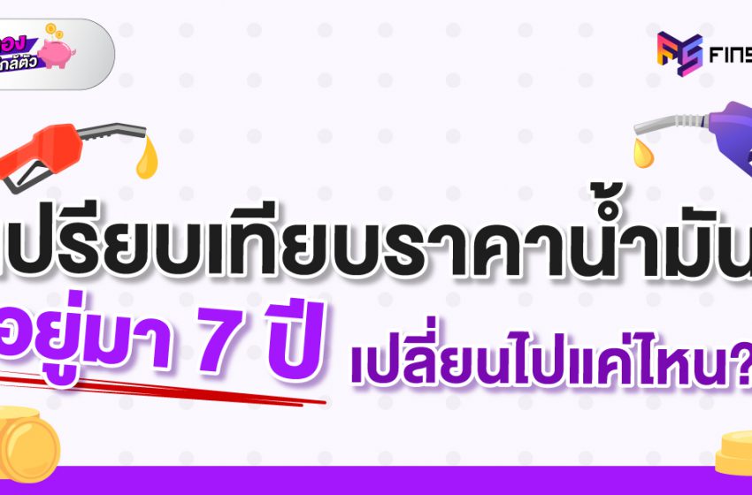  เปรียบเทียบราคาน้ำมัน อยู่มา 7 ปี น้ำมันเปลี่ยนไปแค่ไหน