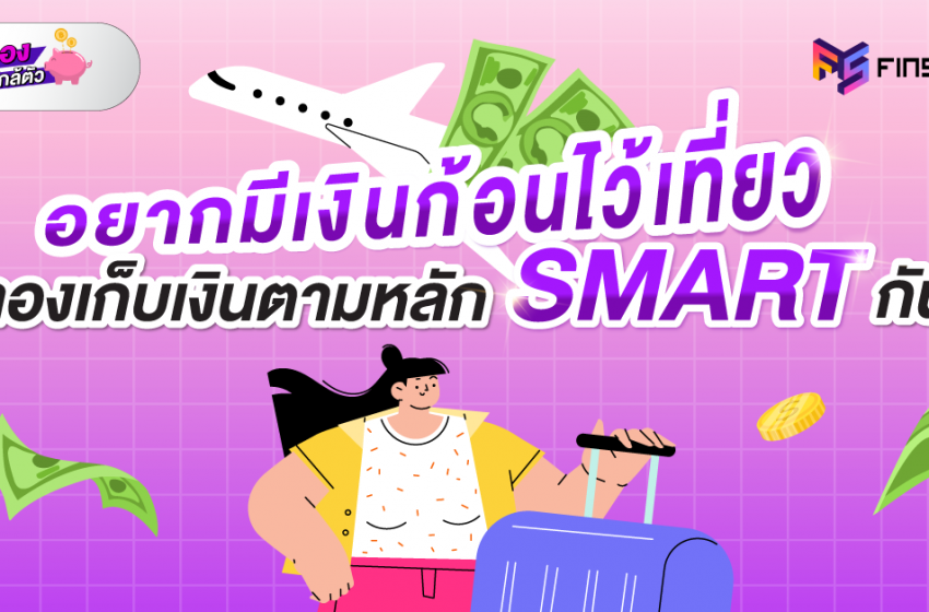  อยากมีเงินก้อนไว้เที่ยว ลองเก็บเงินตามหลัก SMART กัน !