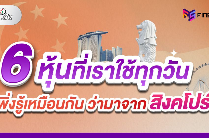  รู้จัก 6 หุ้นสิงคโปร์ ที่อยู่ในชีวิตประจำวันของคนไทย