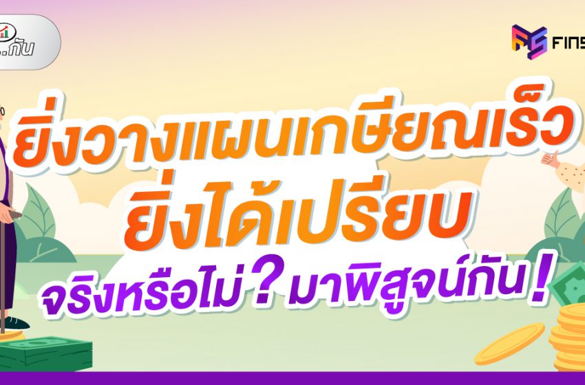  ‘ยิ่งวางแผนเกษียณเร็ว ยิ่งได้เปรียบ’ จริงหรือไม่? มาพิสูจน์กัน!