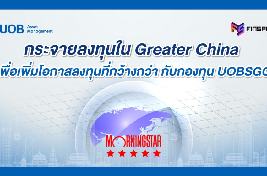  กระจายลงทุนใน Greater China เพื่อเพิ่มโอกาสลงทุนที่กว้างกว่า กับกองทุน UOBSGC