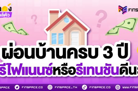 ผ่อนบ้านครบ 3 ปี จะรีไฟแนนซ์หรือรีเทนชันดีนะ ?