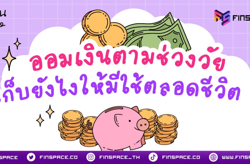  ออมเงินตามช่วงวัย เก็บยังไงให้มีใช้ตลอดชีวิต ?